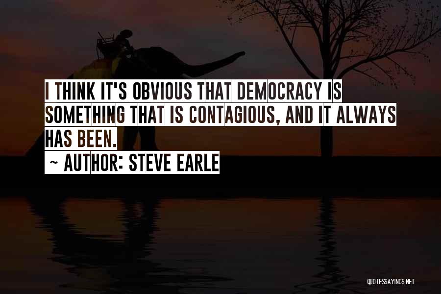 Steve Earle Quotes: I Think It's Obvious That Democracy Is Something That Is Contagious, And It Always Has Been.