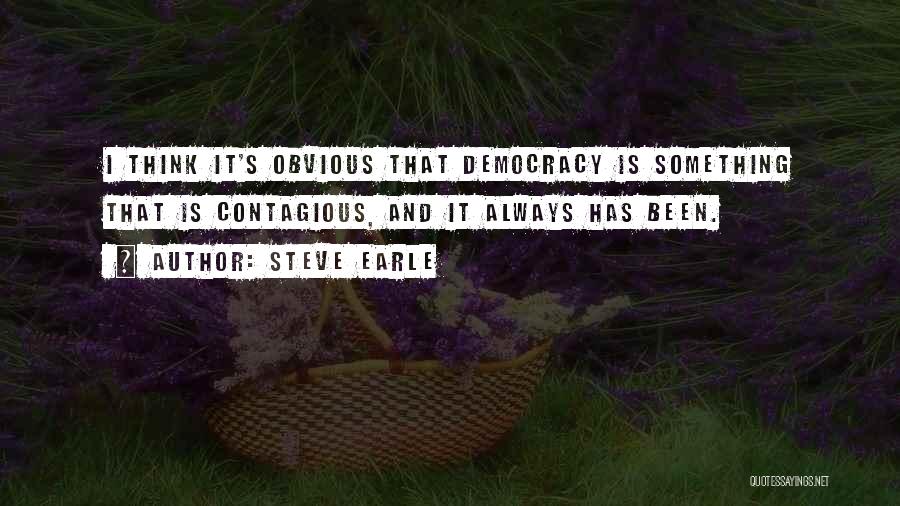 Steve Earle Quotes: I Think It's Obvious That Democracy Is Something That Is Contagious, And It Always Has Been.