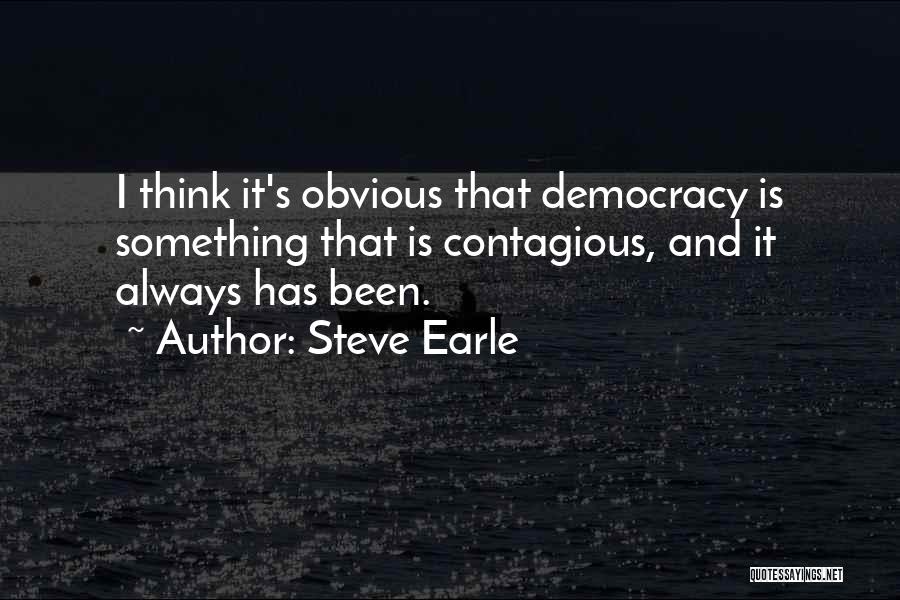 Steve Earle Quotes: I Think It's Obvious That Democracy Is Something That Is Contagious, And It Always Has Been.