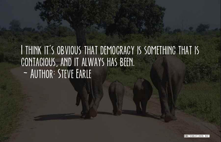 Steve Earle Quotes: I Think It's Obvious That Democracy Is Something That Is Contagious, And It Always Has Been.