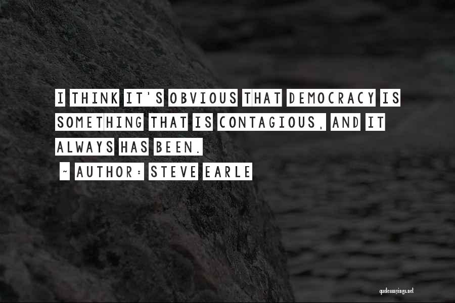 Steve Earle Quotes: I Think It's Obvious That Democracy Is Something That Is Contagious, And It Always Has Been.