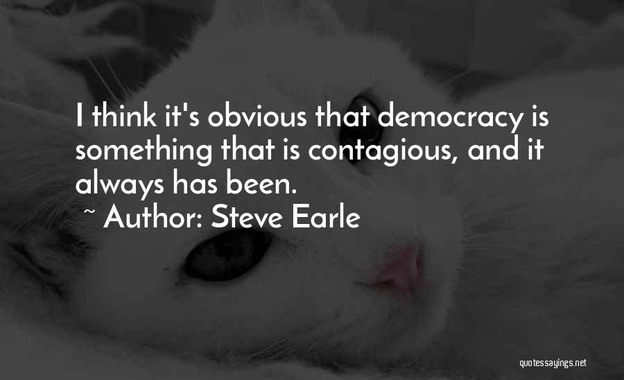 Steve Earle Quotes: I Think It's Obvious That Democracy Is Something That Is Contagious, And It Always Has Been.