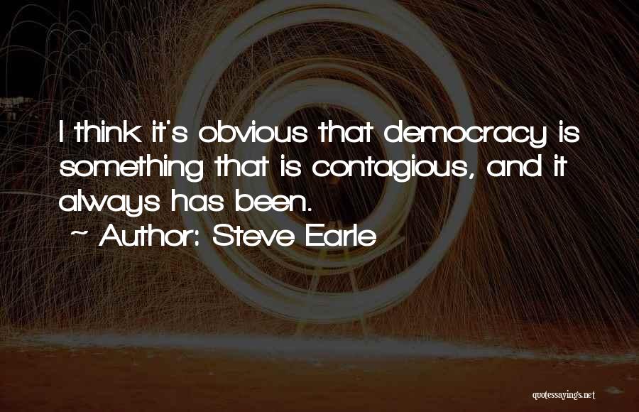 Steve Earle Quotes: I Think It's Obvious That Democracy Is Something That Is Contagious, And It Always Has Been.
