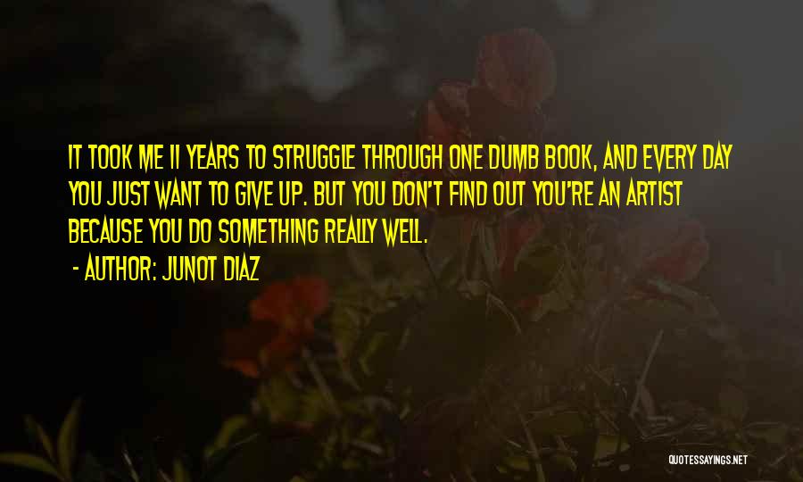 Junot Diaz Quotes: It Took Me 11 Years To Struggle Through One Dumb Book, And Every Day You Just Want To Give Up.