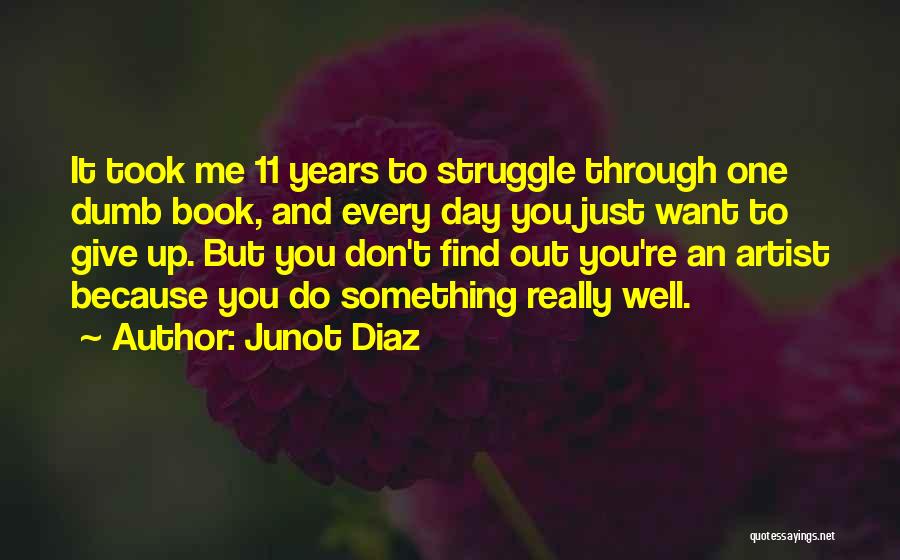 Junot Diaz Quotes: It Took Me 11 Years To Struggle Through One Dumb Book, And Every Day You Just Want To Give Up.