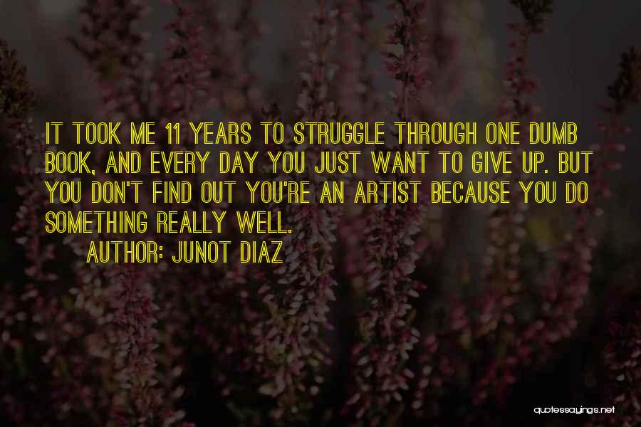 Junot Diaz Quotes: It Took Me 11 Years To Struggle Through One Dumb Book, And Every Day You Just Want To Give Up.