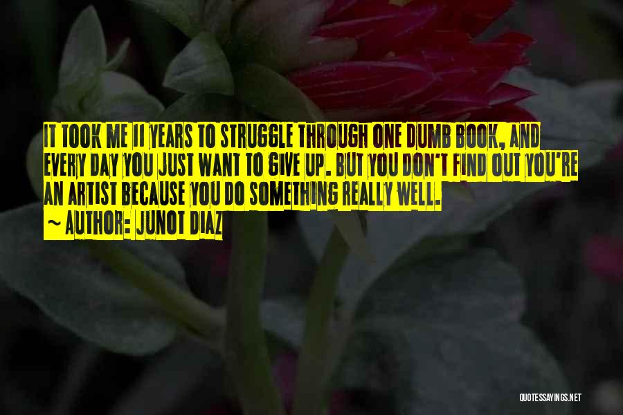 Junot Diaz Quotes: It Took Me 11 Years To Struggle Through One Dumb Book, And Every Day You Just Want To Give Up.