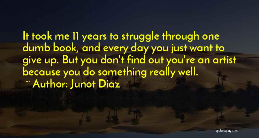 Junot Diaz Quotes: It Took Me 11 Years To Struggle Through One Dumb Book, And Every Day You Just Want To Give Up.