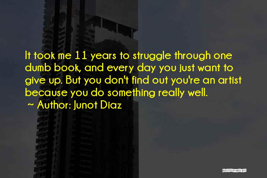 Junot Diaz Quotes: It Took Me 11 Years To Struggle Through One Dumb Book, And Every Day You Just Want To Give Up.