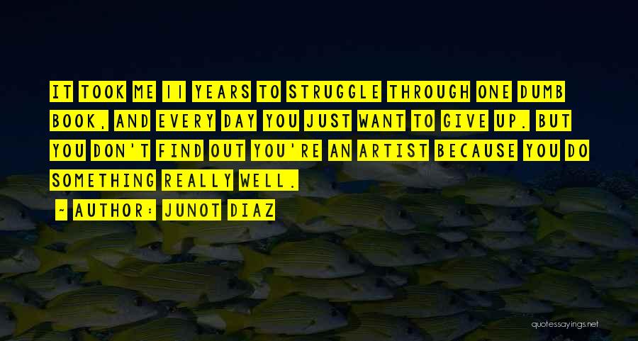 Junot Diaz Quotes: It Took Me 11 Years To Struggle Through One Dumb Book, And Every Day You Just Want To Give Up.