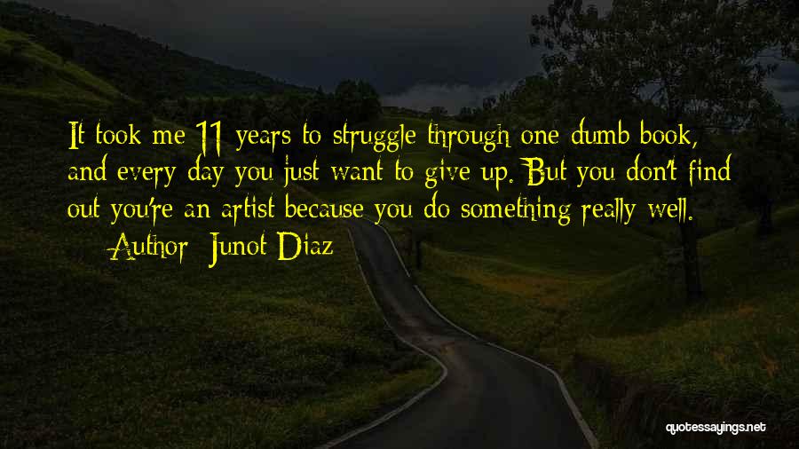 Junot Diaz Quotes: It Took Me 11 Years To Struggle Through One Dumb Book, And Every Day You Just Want To Give Up.