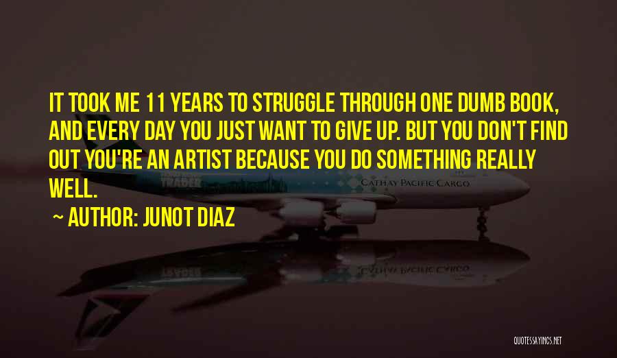 Junot Diaz Quotes: It Took Me 11 Years To Struggle Through One Dumb Book, And Every Day You Just Want To Give Up.