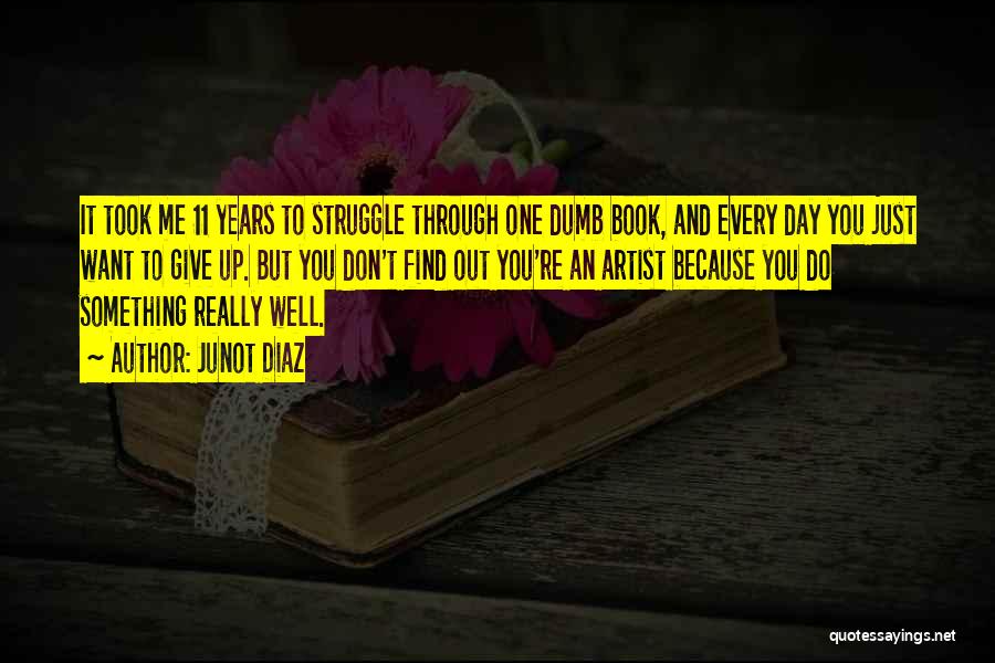 Junot Diaz Quotes: It Took Me 11 Years To Struggle Through One Dumb Book, And Every Day You Just Want To Give Up.