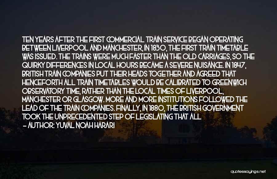 Yuval Noah Harari Quotes: Ten Years After The First Commercial Train Service Began Operating Between Liverpool And Manchester, In 1830, The First Train Timetable