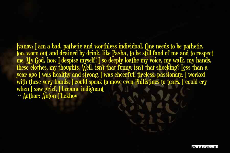 Anton Chekhov Quotes: Ivanov: I Am A Bad, Pathetic And Worthless Individual. One Needs To Be Pathetic, Too, Worn Out And Drained By