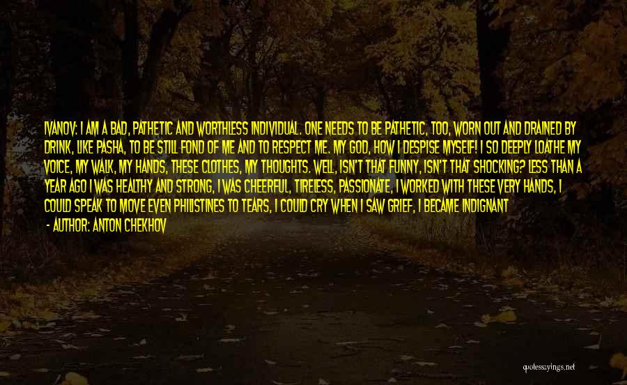 Anton Chekhov Quotes: Ivanov: I Am A Bad, Pathetic And Worthless Individual. One Needs To Be Pathetic, Too, Worn Out And Drained By