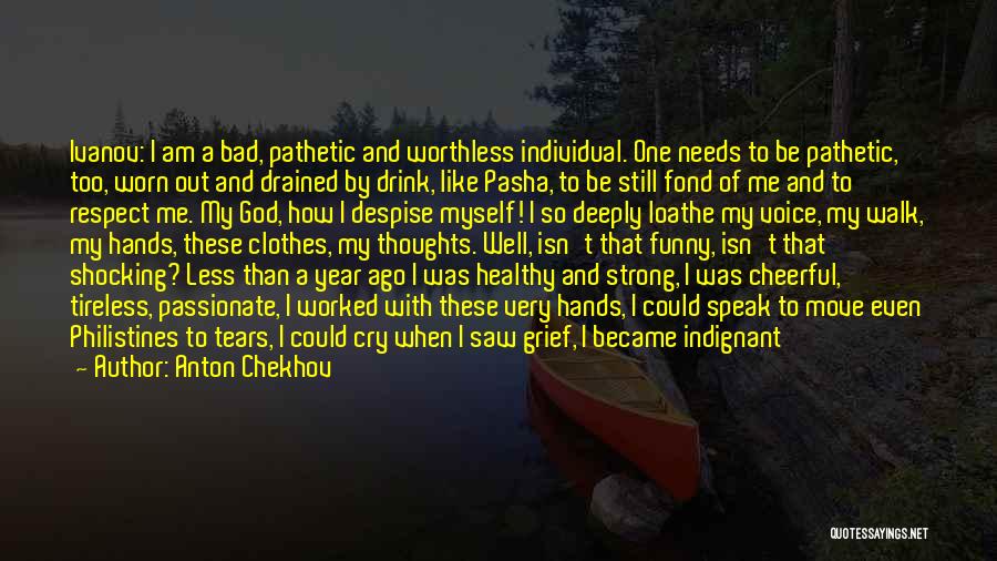 Anton Chekhov Quotes: Ivanov: I Am A Bad, Pathetic And Worthless Individual. One Needs To Be Pathetic, Too, Worn Out And Drained By