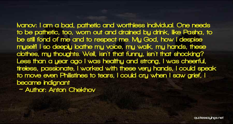 Anton Chekhov Quotes: Ivanov: I Am A Bad, Pathetic And Worthless Individual. One Needs To Be Pathetic, Too, Worn Out And Drained By