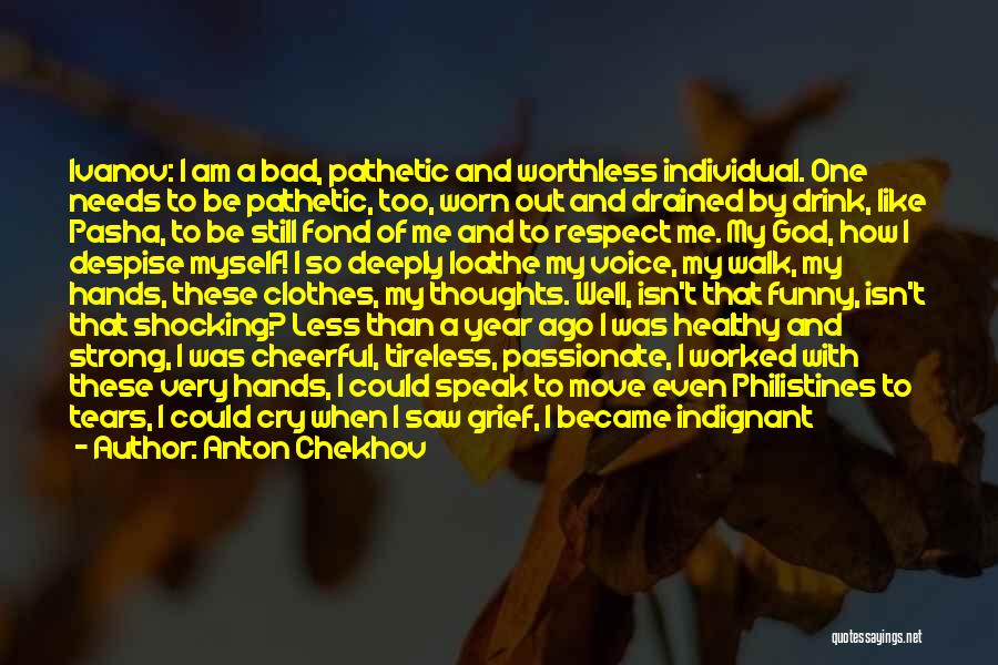 Anton Chekhov Quotes: Ivanov: I Am A Bad, Pathetic And Worthless Individual. One Needs To Be Pathetic, Too, Worn Out And Drained By
