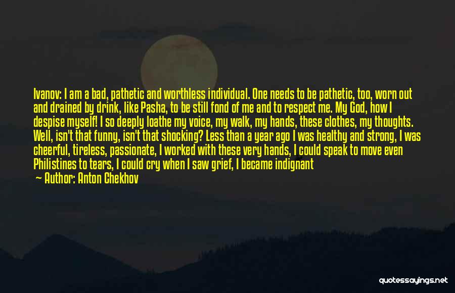 Anton Chekhov Quotes: Ivanov: I Am A Bad, Pathetic And Worthless Individual. One Needs To Be Pathetic, Too, Worn Out And Drained By