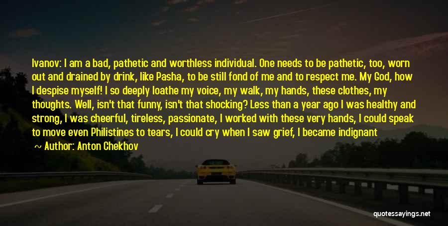 Anton Chekhov Quotes: Ivanov: I Am A Bad, Pathetic And Worthless Individual. One Needs To Be Pathetic, Too, Worn Out And Drained By