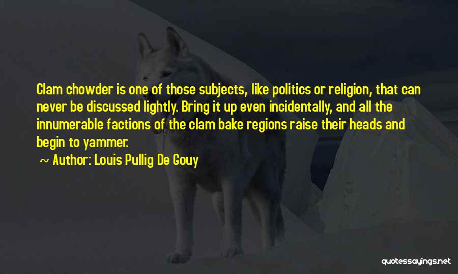 Louis Pullig De Gouy Quotes: Clam Chowder Is One Of Those Subjects, Like Politics Or Religion, That Can Never Be Discussed Lightly. Bring It Up