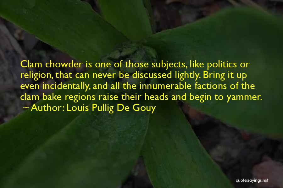 Louis Pullig De Gouy Quotes: Clam Chowder Is One Of Those Subjects, Like Politics Or Religion, That Can Never Be Discussed Lightly. Bring It Up