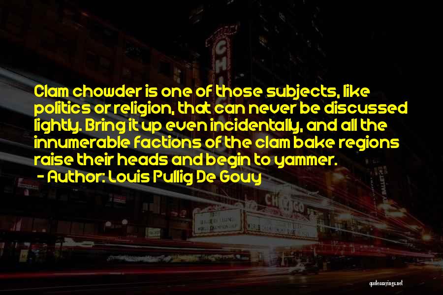 Louis Pullig De Gouy Quotes: Clam Chowder Is One Of Those Subjects, Like Politics Or Religion, That Can Never Be Discussed Lightly. Bring It Up
