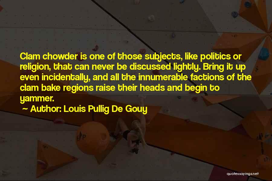 Louis Pullig De Gouy Quotes: Clam Chowder Is One Of Those Subjects, Like Politics Or Religion, That Can Never Be Discussed Lightly. Bring It Up