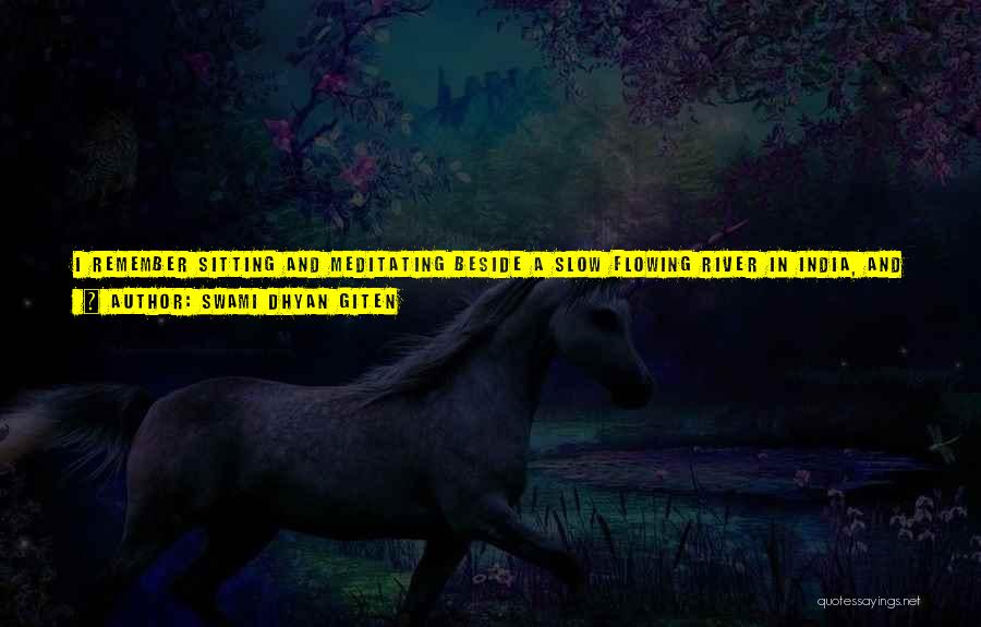Swami Dhyan Giten Quotes: I Remember Sitting And Meditating Beside A Slow Flowing River In India, And I Got The Feeling That This River