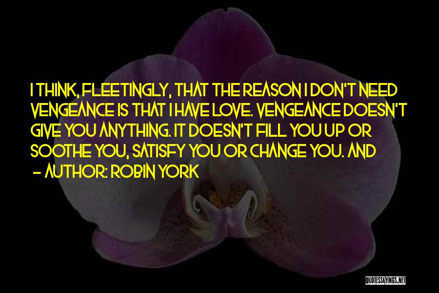 Robin York Quotes: I Think, Fleetingly, That The Reason I Don't Need Vengeance Is That I Have Love. Vengeance Doesn't Give You Anything.