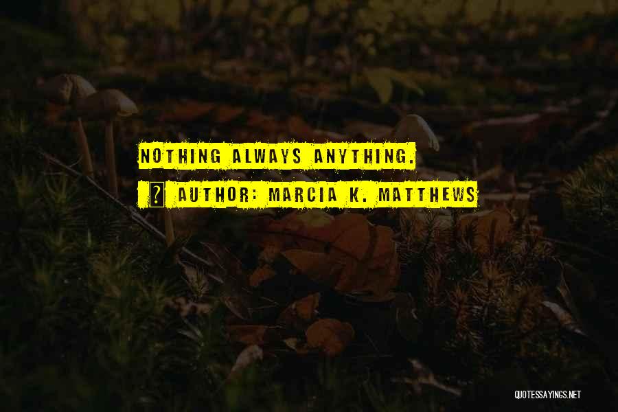 Marcia K. Matthews Quotes: Nothing Always Anything.