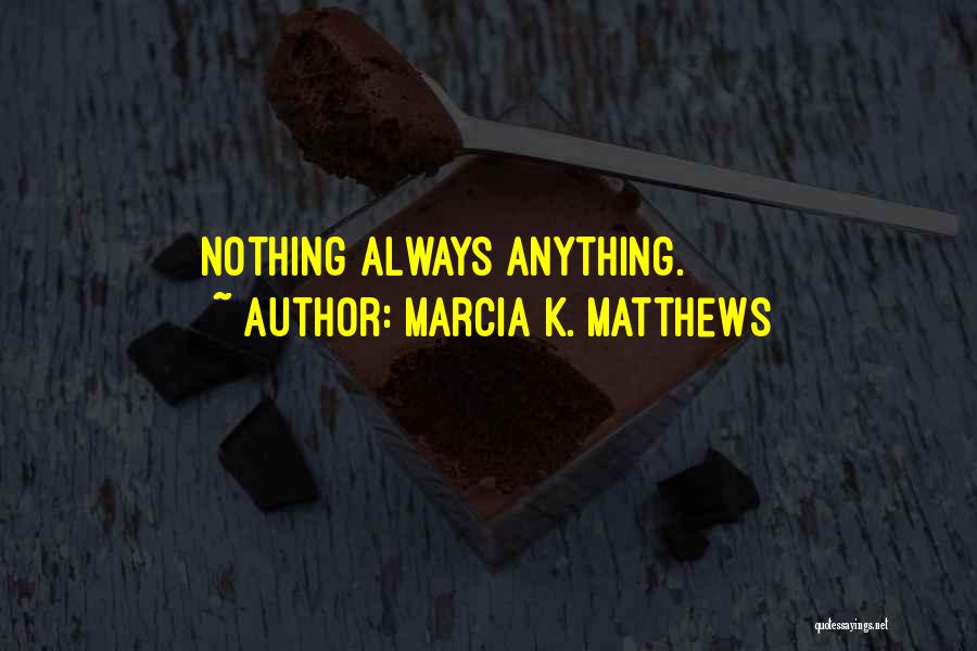 Marcia K. Matthews Quotes: Nothing Always Anything.