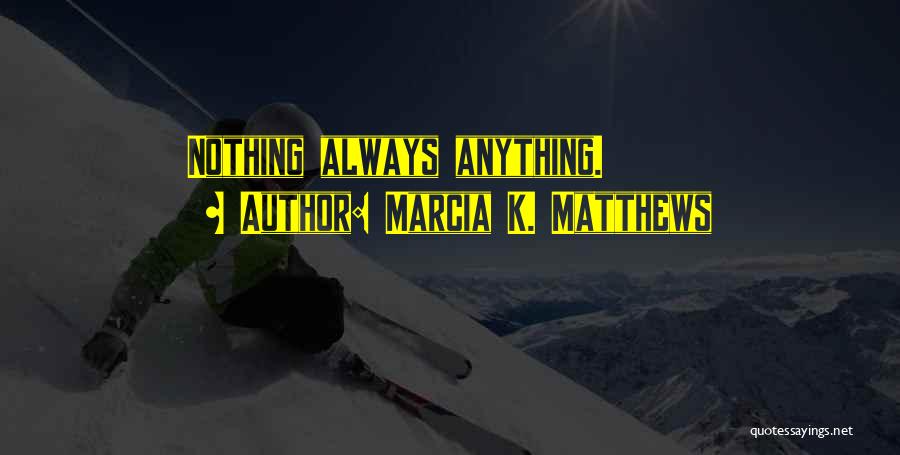 Marcia K. Matthews Quotes: Nothing Always Anything.