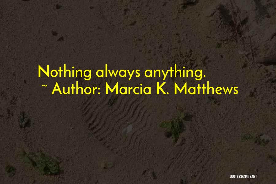 Marcia K. Matthews Quotes: Nothing Always Anything.