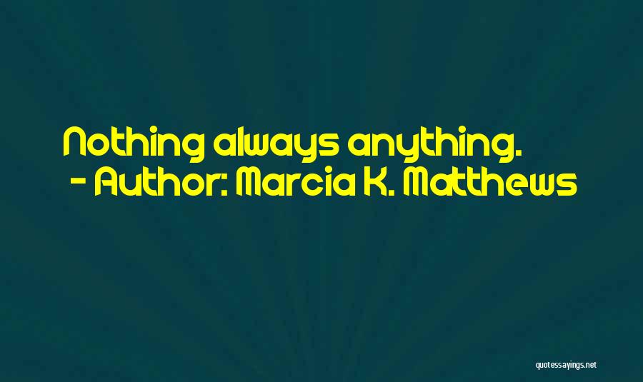 Marcia K. Matthews Quotes: Nothing Always Anything.