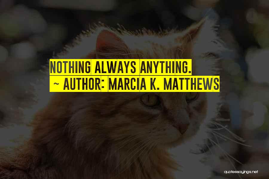 Marcia K. Matthews Quotes: Nothing Always Anything.