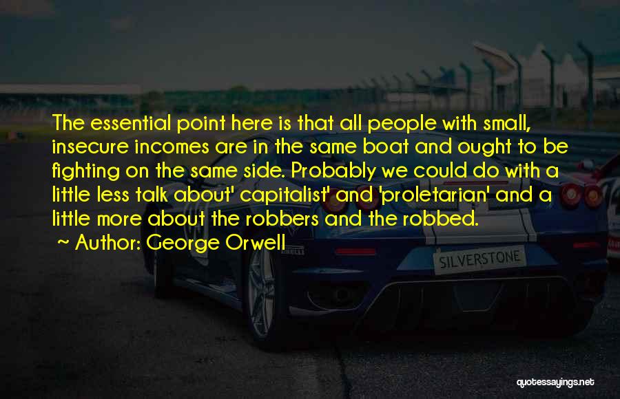 George Orwell Quotes: The Essential Point Here Is That All People With Small, Insecure Incomes Are In The Same Boat And Ought To