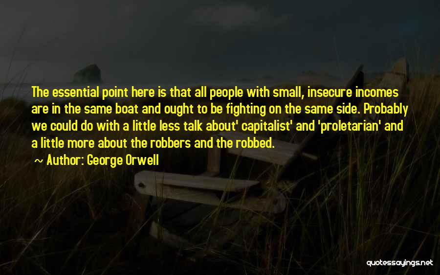 George Orwell Quotes: The Essential Point Here Is That All People With Small, Insecure Incomes Are In The Same Boat And Ought To