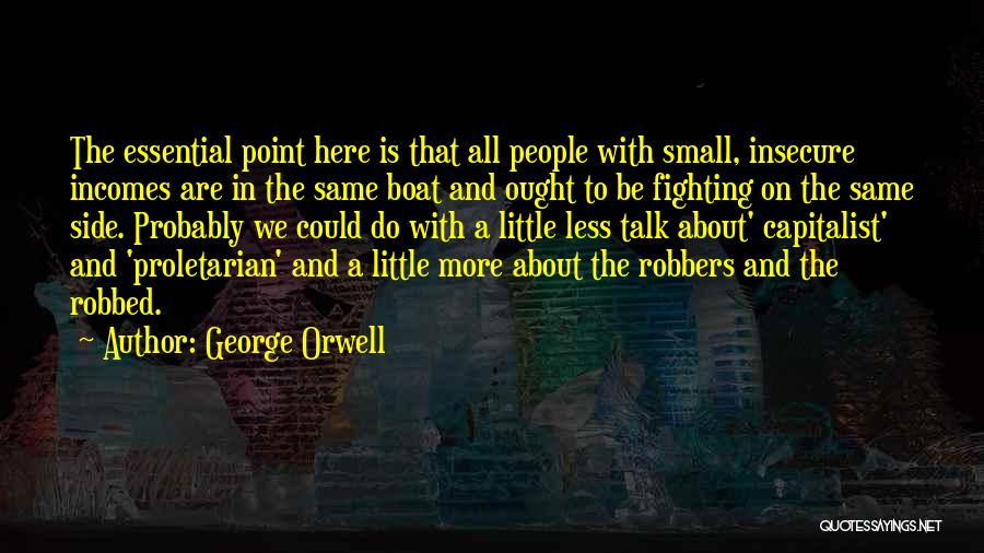 George Orwell Quotes: The Essential Point Here Is That All People With Small, Insecure Incomes Are In The Same Boat And Ought To