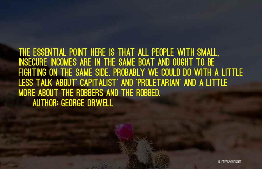 George Orwell Quotes: The Essential Point Here Is That All People With Small, Insecure Incomes Are In The Same Boat And Ought To