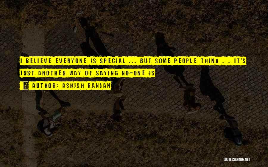 ASHISH RANJAN Quotes: I Believe Everyone Is Special ... But Some People Think . . It's Just Another Way Of Saying No-one Is