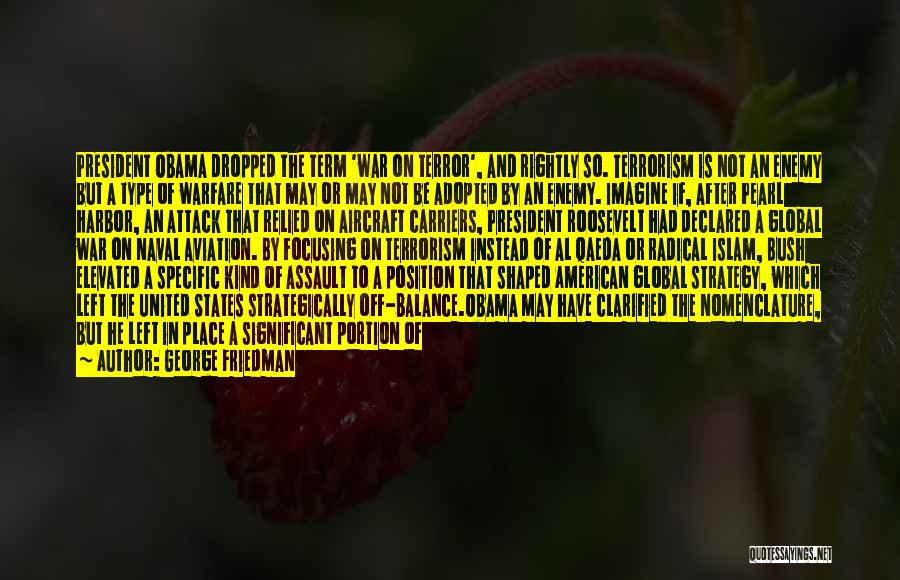 George Friedman Quotes: President Obama Dropped The Term 'war On Terror', And Rightly So. Terrorism Is Not An Enemy But A Type Of