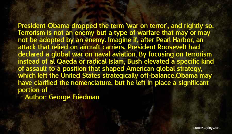 George Friedman Quotes: President Obama Dropped The Term 'war On Terror', And Rightly So. Terrorism Is Not An Enemy But A Type Of