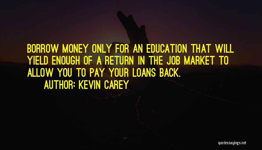 Kevin Carey Quotes: Borrow Money Only For An Education That Will Yield Enough Of A Return In The Job Market To Allow You