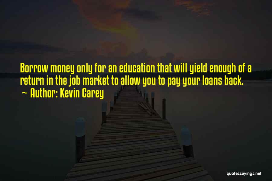 Kevin Carey Quotes: Borrow Money Only For An Education That Will Yield Enough Of A Return In The Job Market To Allow You