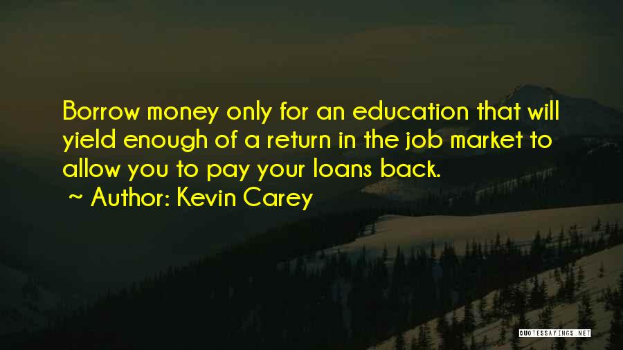 Kevin Carey Quotes: Borrow Money Only For An Education That Will Yield Enough Of A Return In The Job Market To Allow You
