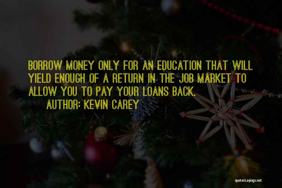 Kevin Carey Quotes: Borrow Money Only For An Education That Will Yield Enough Of A Return In The Job Market To Allow You