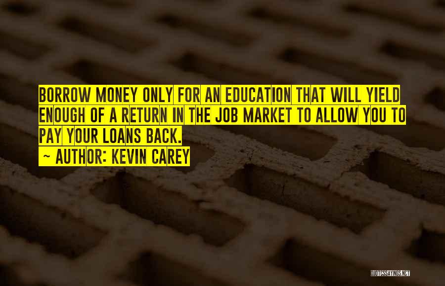 Kevin Carey Quotes: Borrow Money Only For An Education That Will Yield Enough Of A Return In The Job Market To Allow You