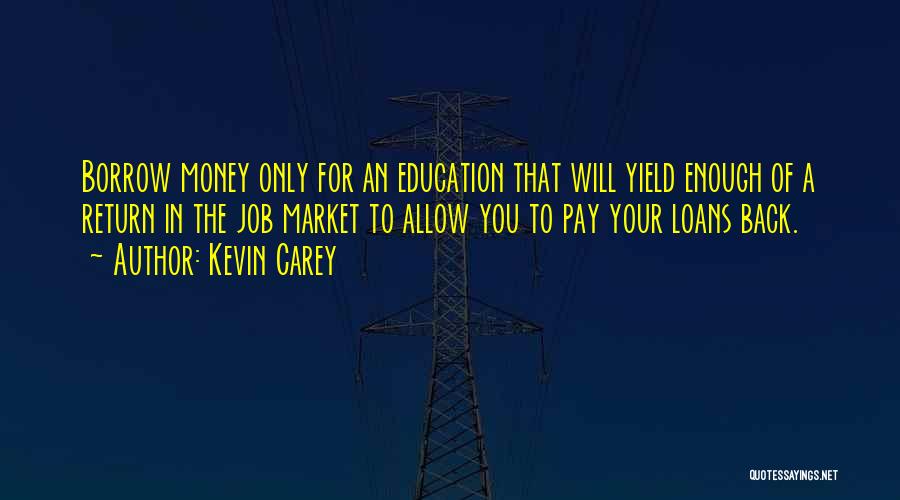 Kevin Carey Quotes: Borrow Money Only For An Education That Will Yield Enough Of A Return In The Job Market To Allow You